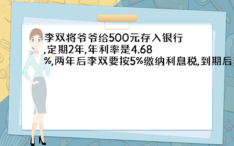 李双将爷爷给500元存入银行,定期2年,年利率是4.68%,两年后李双要按5%缴纳利息税,到期后李双应取回多少