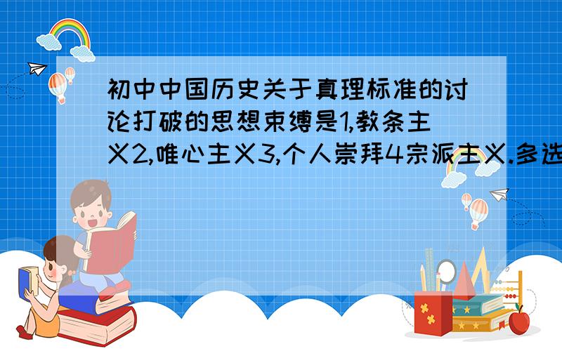 初中中国历史关于真理标准的讨论打破的思想束缚是1,教条主义2,唯心主义3,个人崇拜4宗派主义.多选