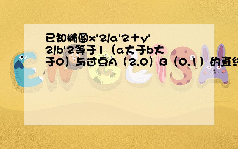 已知椭圆x'2/a'2＋y'2/b'2等于1（a大于b大于0）与过点A（2,0）B（0,1）的直线/有且只有一个公共点T