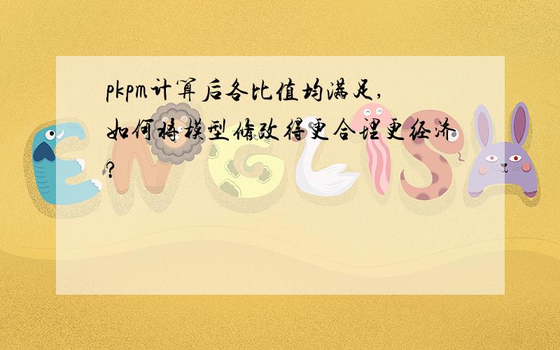 pkpm计算后各比值均满足,如何将模型修改得更合理更经济?