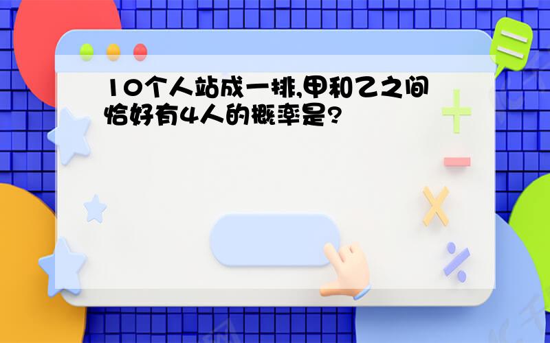 10个人站成一排,甲和乙之间恰好有4人的概率是?