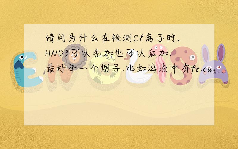 请问为什么在检测Cl离子时.HNO3可以先加也可以后加.最好举一个例子.比如溶液中有fe.cu