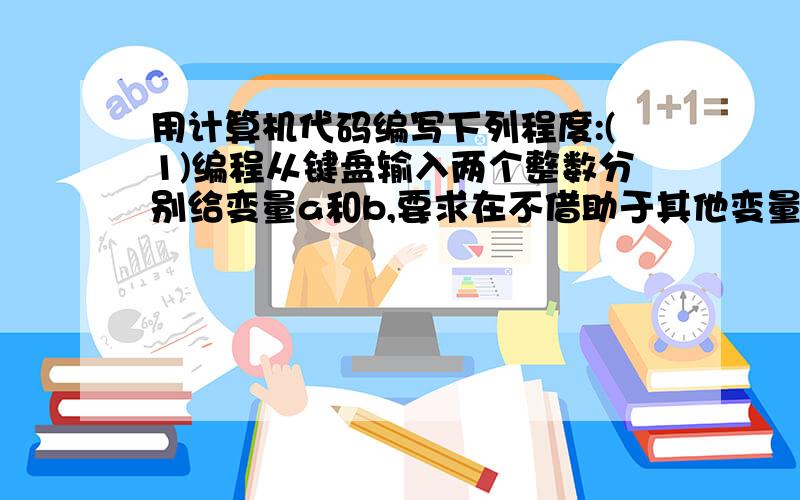 用计算机代码编写下列程度:(1)编程从键盘输入两个整数分别给变量a和b,要求在不借助于其他变量的