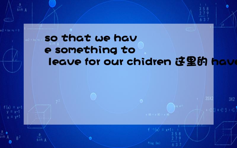 so that we have something to leave for our chidren 这里的 have