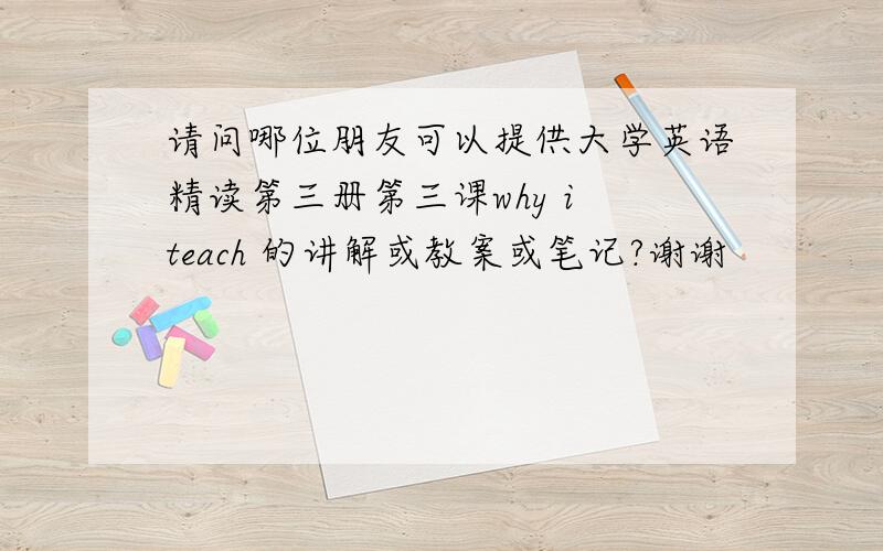 请问哪位朋友可以提供大学英语精读第三册第三课why i teach 的讲解或教案或笔记?谢谢