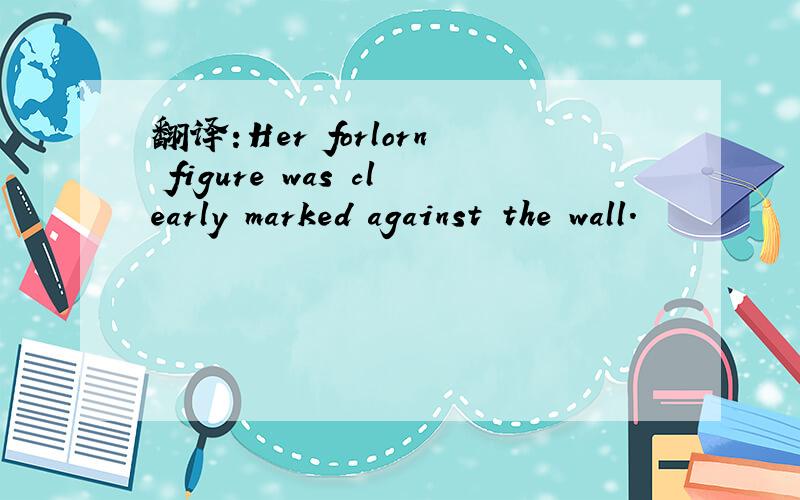 翻译:Her forlorn figure was clearly marked against the wall.