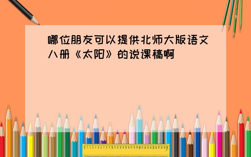 哪位朋友可以提供北师大版语文八册《太阳》的说课稿啊