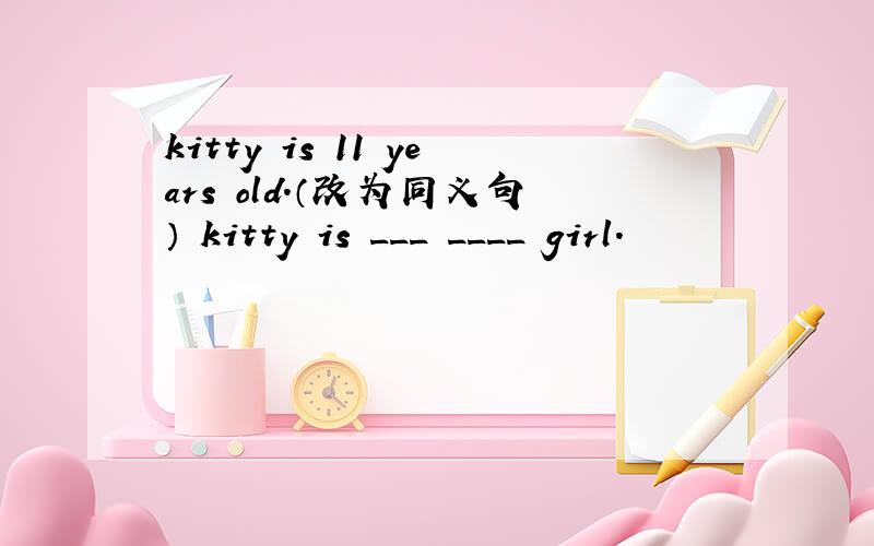 kitty is 11 years old.（改为同义句） kitty is ___ ____ girl.