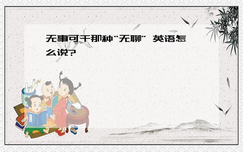 无事可干那种“无聊” 英语怎么说?