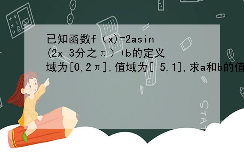 已知函数f（x)=2asin(2x-3分之π）+b的定义域为[0,2π],值域为[-5,1],求a和b的值.