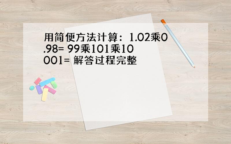 用简便方法计算：1.02乘0.98= 99乘101乘10001= 解答过程完整