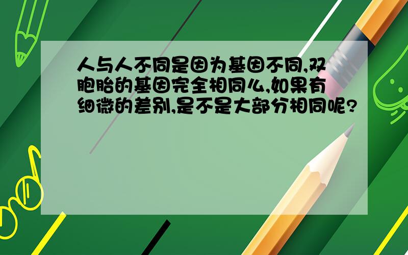 人与人不同是因为基因不同,双胞胎的基因完全相同么,如果有细微的差别,是不是大部分相同呢?