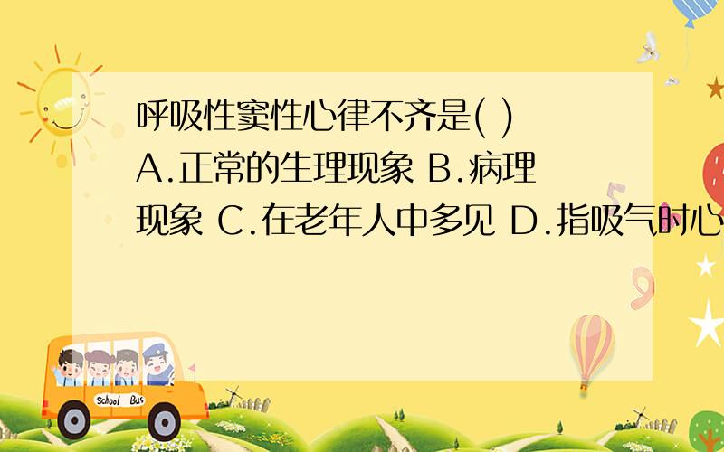 呼吸性窦性心律不齐是( ) A.正常的生理现象 B.病理现象 C.在老年人中多见 D.指吸气时心率减慢