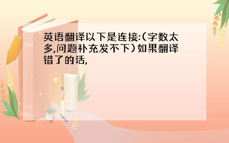 英语翻译以下是连接:(字数太多,问题补充发不下)如果翻译错了的话,