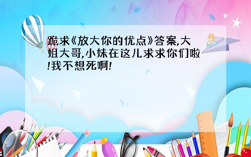 跪求《放大你的优点》答案,大姐大哥,小妹在这儿求求你们啦!我不想死啊!