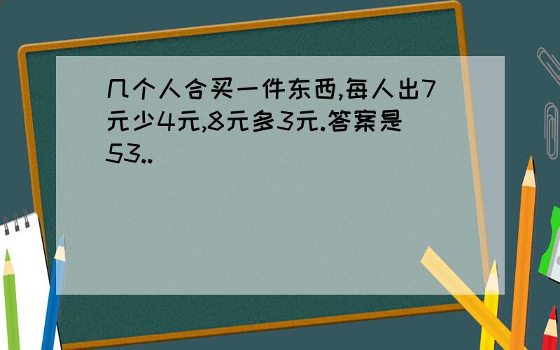 几个人合买一件东西,每人出7元少4元,8元多3元.答案是53..