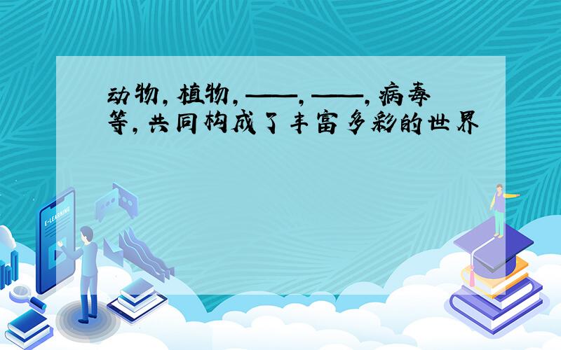 动物,植物,——,——,病毒等,共同构成了丰富多彩的世界