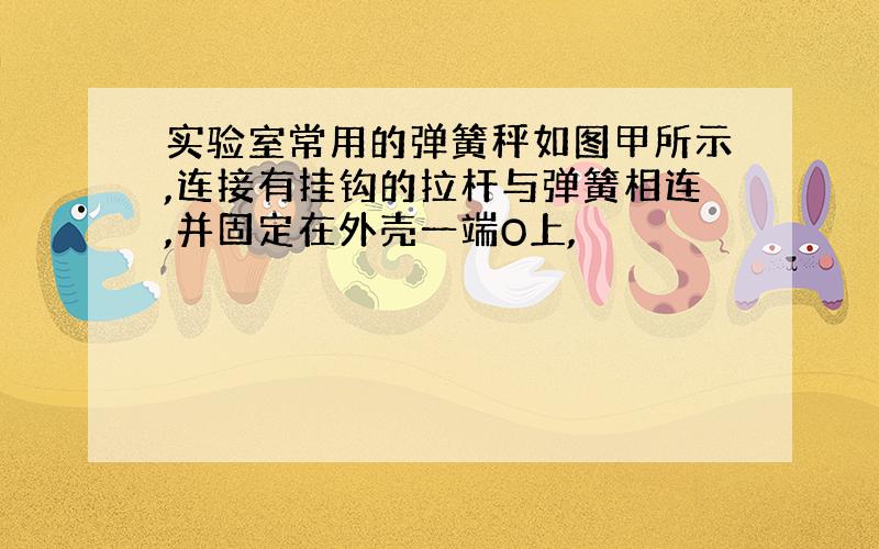 实验室常用的弹簧秤如图甲所示,连接有挂钩的拉杆与弹簧相连,并固定在外壳一端O上,