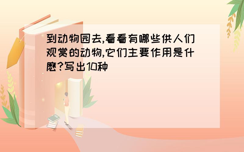 到动物园去,看看有哪些供人们观赏的动物,它们主要作用是什麽?写出10种