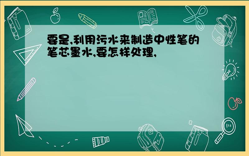 要是,利用污水来制造中性笔的笔芯墨水,要怎样处理,