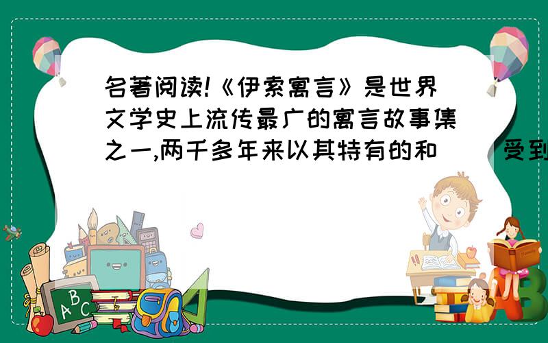 名著阅读!《伊索寓言》是世界文学史上流传最广的寓言故事集之一,两千多年来以其特有的和（ ）受到各国人民尤其是青少年的喜爱