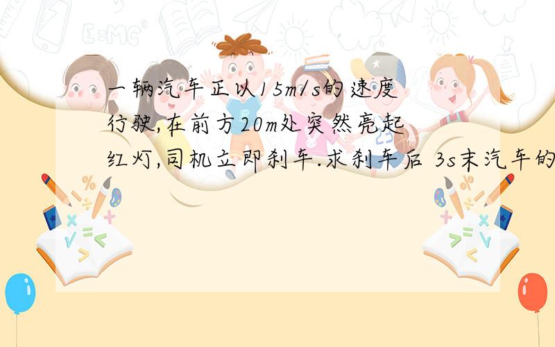 一辆汽车正以15m/s的速度行驶,在前方20m处突然亮起红灯,司机立即刹车.求刹车后 3s末汽车的速度是?