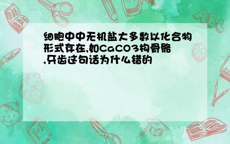 细胞中中无机盐大多数以化合物形式存在,如CaCO3构骨骼,牙齿这句话为什么错的