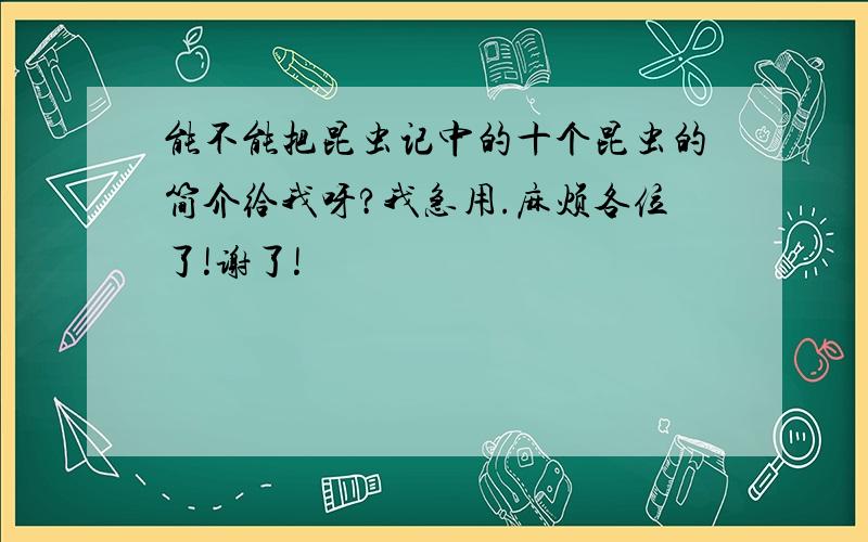 能不能把昆虫记中的十个昆虫的简介给我呀?我急用.麻烦各位了!谢了!