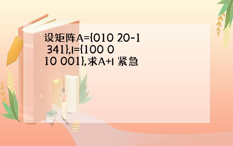 设矩阵A={010 20-1 341},I={100 010 001},求A+I 紧急