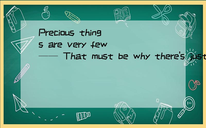 Precious things are very few—— That must be why there's just