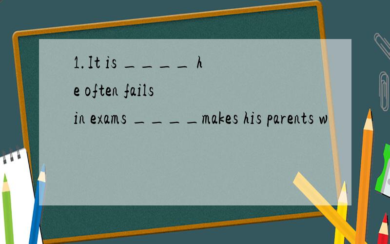 1.It is ____ he often fails in exams ____makes his parents w