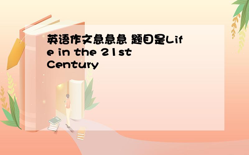 英语作文急急急 题目是Life in the 21st Century