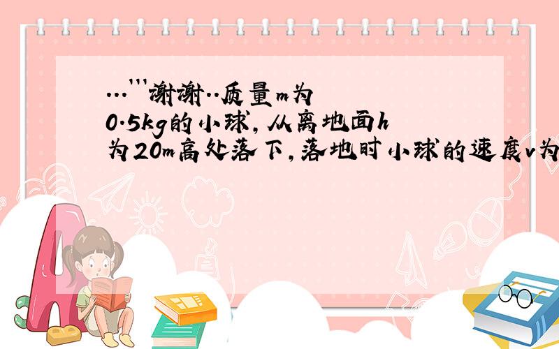 ...```谢谢..质量m为0.5kg的小球,从离地面h为20m高处落下,落地时小球的速度v为18m/s.求下落过程中空