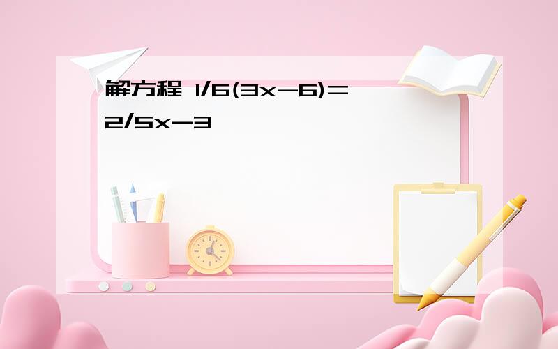 解方程 1/6(3x-6)=2/5x-3