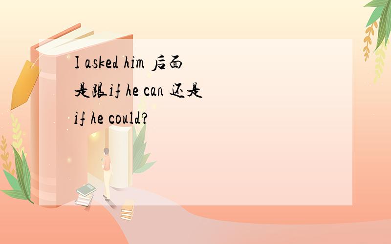 I asked him 后面是跟if he can 还是if he could?