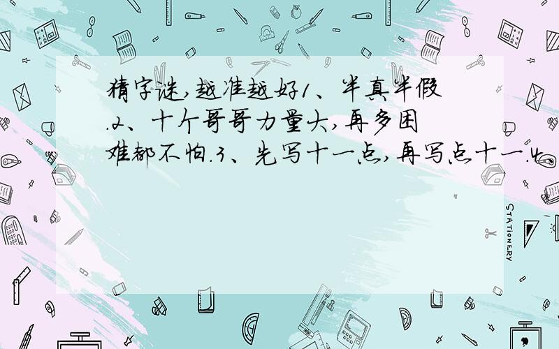 猜字谜,越准越好1、半真半假.2、十个哥哥力量大,再多困难都不怕.3、先写十一点,再写点十一.4、四座山来山对山,四条川