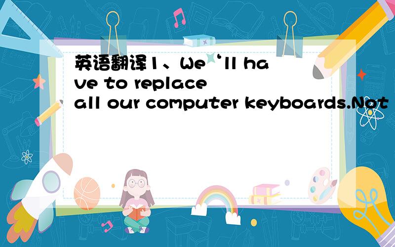 英语翻译1、We‘ll have to replace all our computer keyboards.Not t