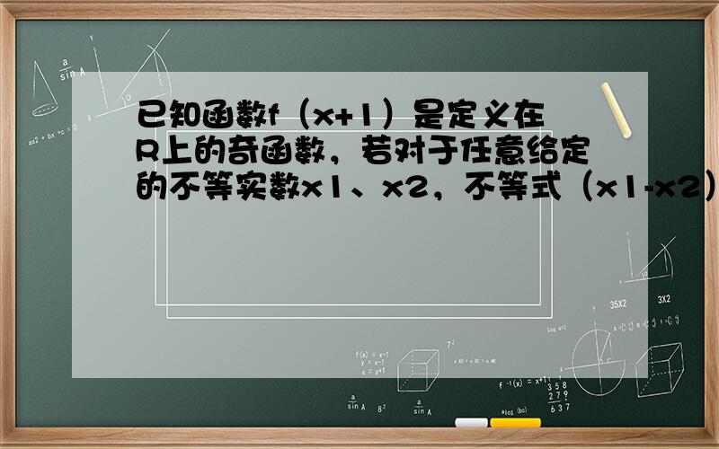 已知函数f（x+1）是定义在R上的奇函数，若对于任意给定的不等实数x1、x2，不等式（x1-x2）[f（x1）-f（x2