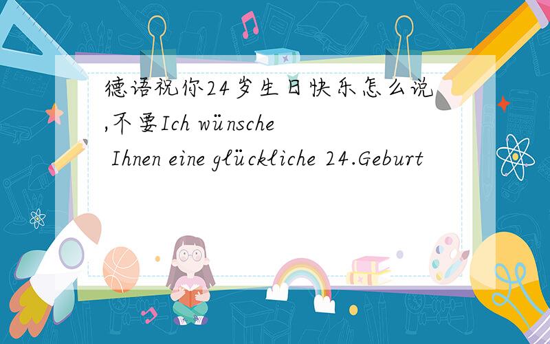 德语祝你24岁生日快乐怎么说,不要Ich wünsche Ihnen eine glückliche 24.Geburt