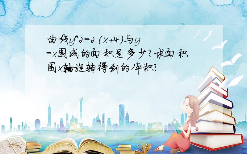 曲线y^2=2(x+4)与y=x围成的面积是多少?求面积围x轴旋转得到的体积?