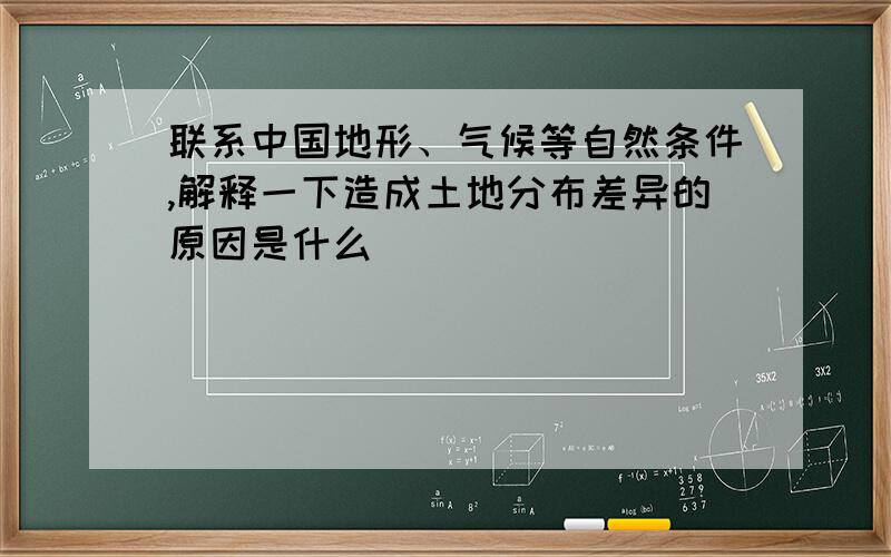 联系中国地形、气候等自然条件,解释一下造成土地分布差异的原因是什么