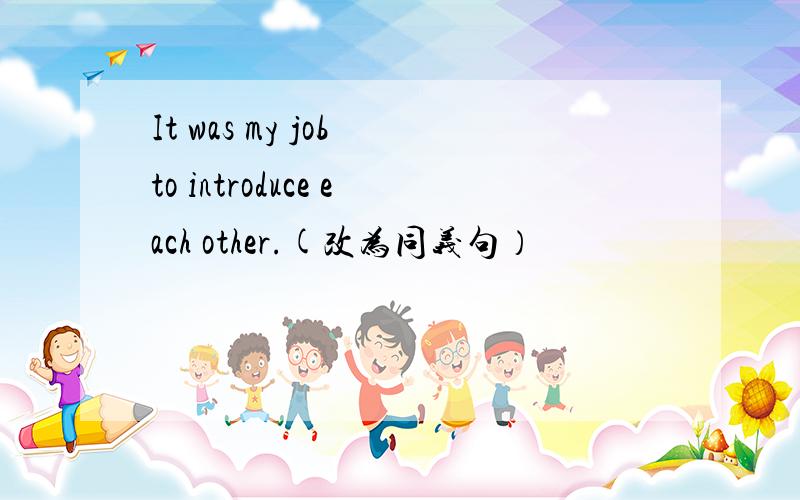 It was my job to introduce each other.(改为同义句）