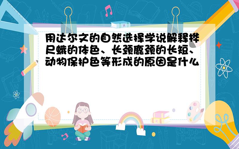 用达尔文的自然选择学说解释桦尺蛾的体色、长颈鹿颈的长短、动物保护色等形成的原因是什么