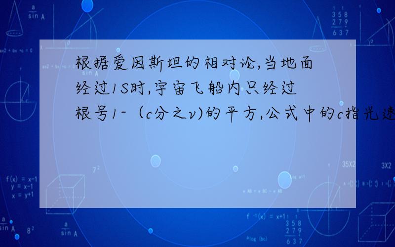 根据爱因斯坦的相对论,当地面经过1S时,宇宙飞船内只经过根号1-（c分之v)的平方,公式中的c指光速(3*10的5次方/