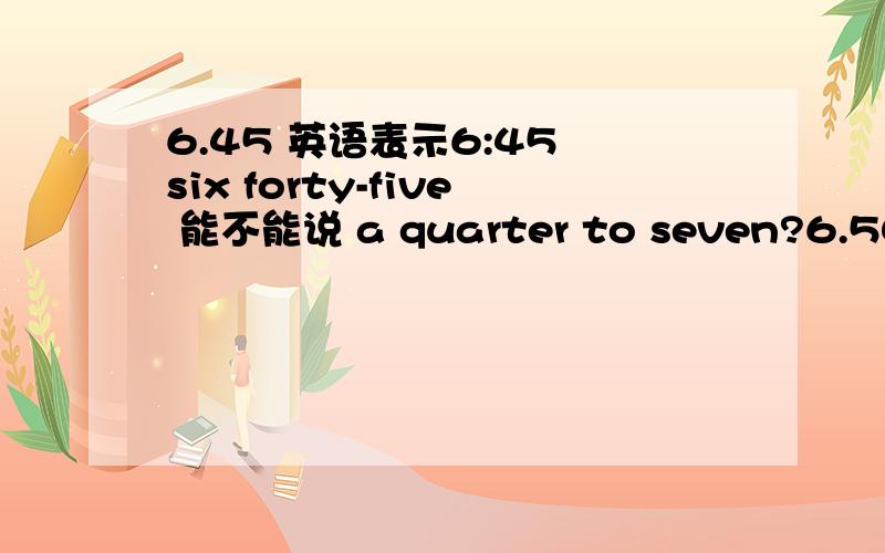 6.45 英语表示6:45 six forty-five 能不能说 a quarter to seven?6.50 te