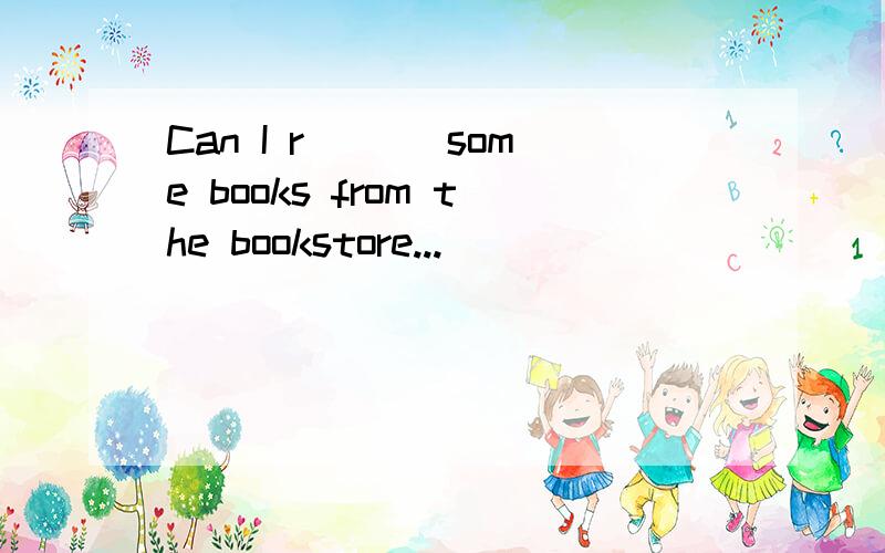 Can I r___ some books from the bookstore...