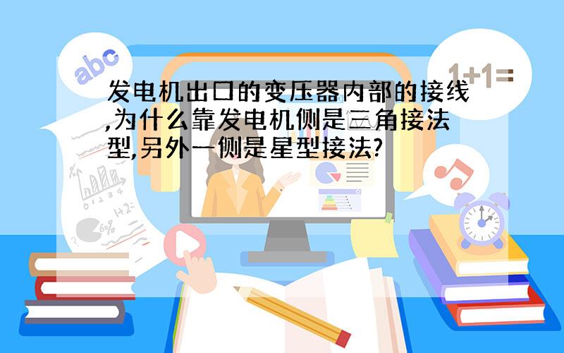 发电机出口的变压器内部的接线,为什么靠发电机侧是三角接法型,另外一侧是星型接法?