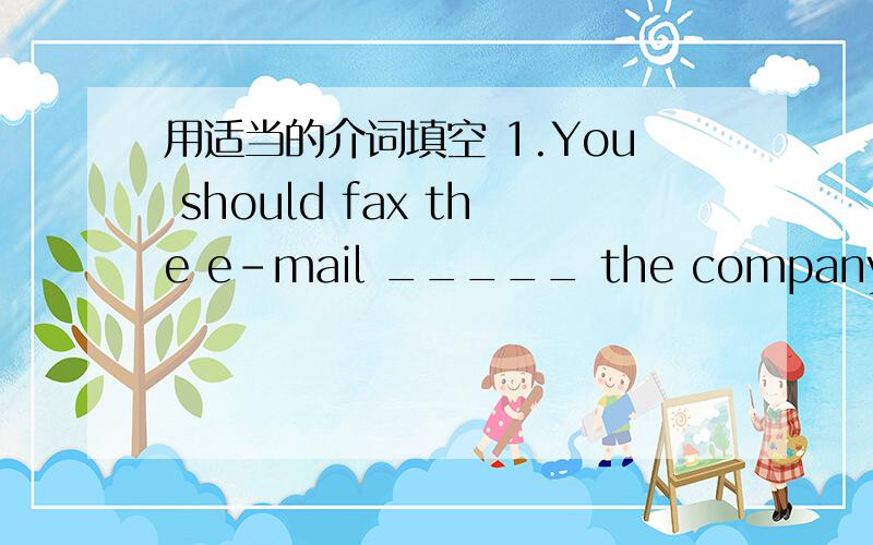 用适当的介词填空 1.You should fax the e-mail _____ the company.