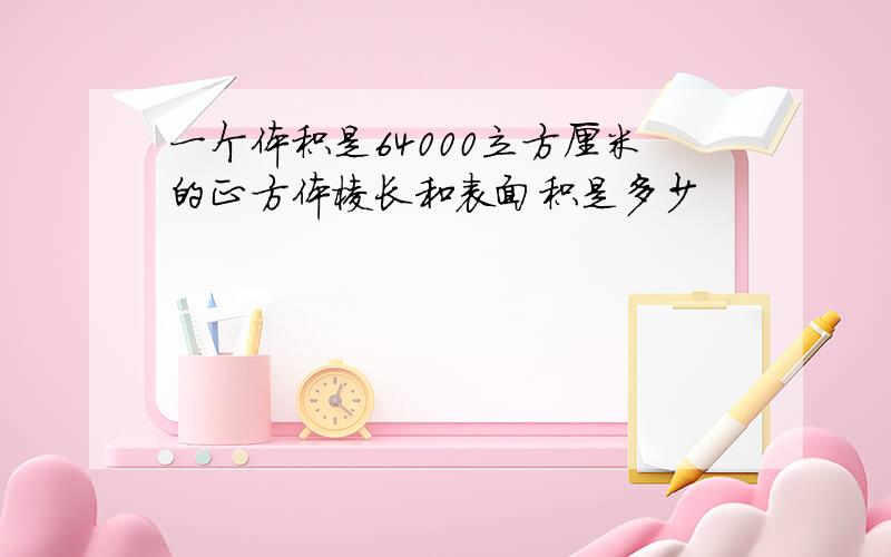 一个体积是64000立方厘米的正方体棱长和表面积是多少