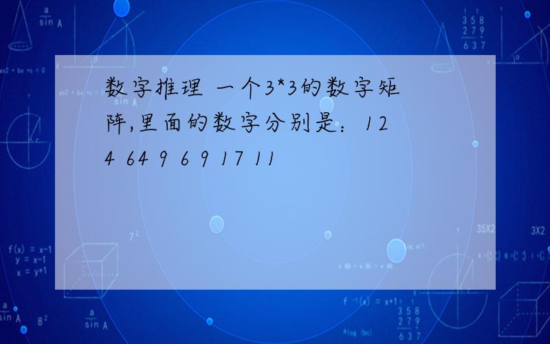 数字推理 一个3*3的数字矩阵,里面的数字分别是：12 4 64 9 6 9 17 11